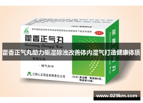 藿香正气丸助力驱湿除浊改善体内湿气打造健康体质