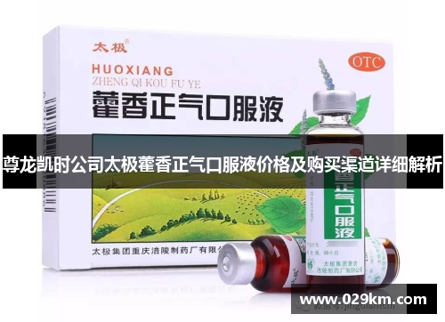 尊龙凯时公司太极藿香正气口服液价格及购买渠道详细解析