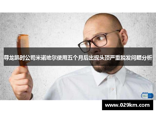 尊龙凯时公司米诺地尔使用五个月后出现头顶严重脱发问题分析