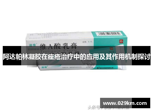 阿达帕林凝胶在痤疮治疗中的应用及其作用机制探讨