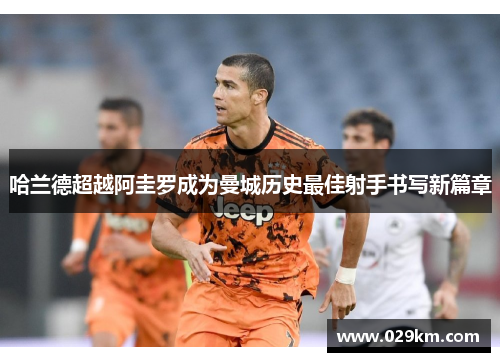 哈兰德超越阿圭罗成为曼城历史最佳射手书写新篇章