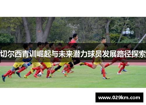 切尔西青训崛起与未来潜力球员发展路径探索