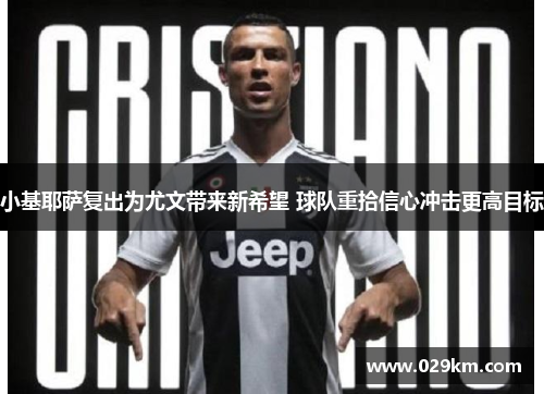 小基耶萨复出为尤文带来新希望 球队重拾信心冲击更高目标